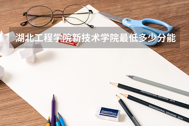 湖北工程学院新技术学院最低多少分能录取 湖北历年录取分数线汇总