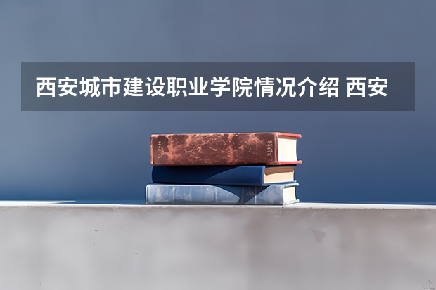 西安城市建设职业学院情况介绍 西安城市建设职业学院评价怎么样