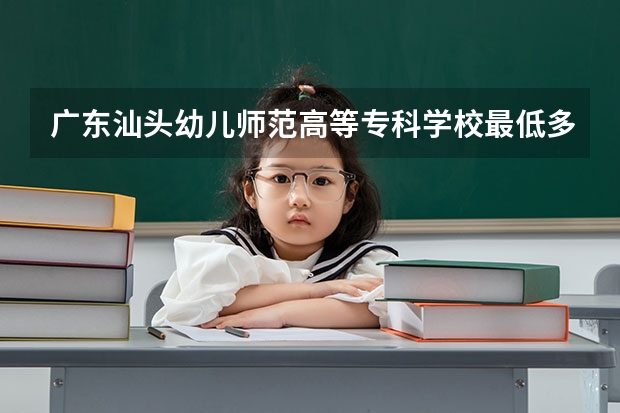 广东汕头幼儿师范高等专科学校最低多少分能录取 广东历年录取分数线汇总
