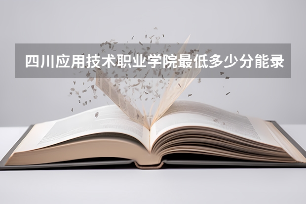 四川应用技术职业学院最低多少分能录取 四川历年录取分数线汇总