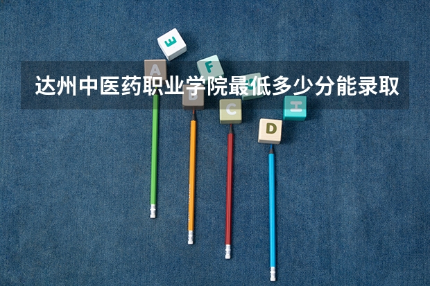 达州中医药职业学院最低多少分能录取 四川历年录取分数线汇总