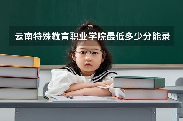 云南特殊教育职业学院最低多少分能录取 云南历年录取分数线汇总