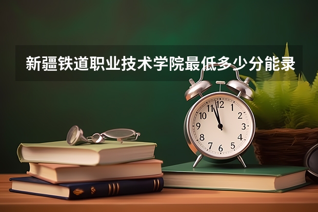 新疆铁道职业技术学院最低多少分能录取 新疆历年录取分数线汇总