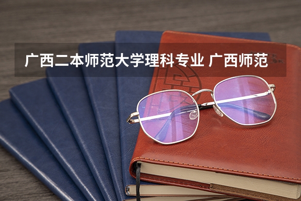 广西二本师范大学理科专业 广西师范大学录取分数线2023二本