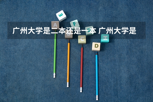 广州大学是二本还是一本 广州大学是一本还是二本