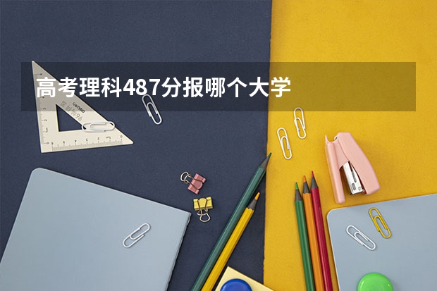 高考理科487分报哪个大学