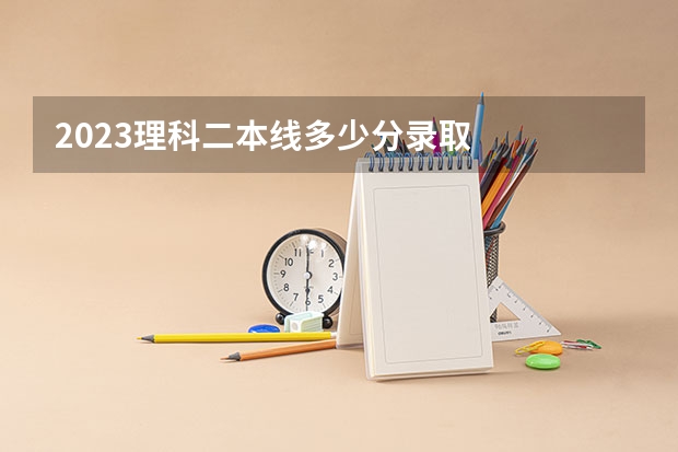 2023理科二本线多少分录取
