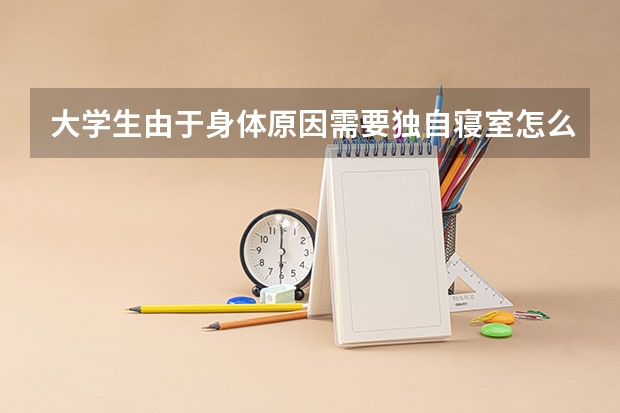 大学生由于身体原因需要独自寝室怎么申请