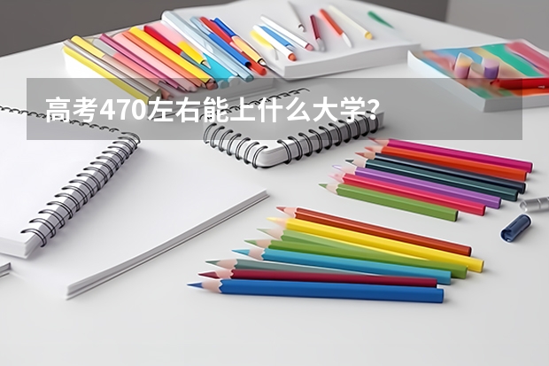高考470左右能上什么大学？