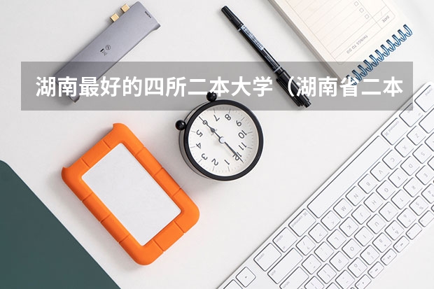 湖南最好的四所二本大学（湖南省二本院校排名）