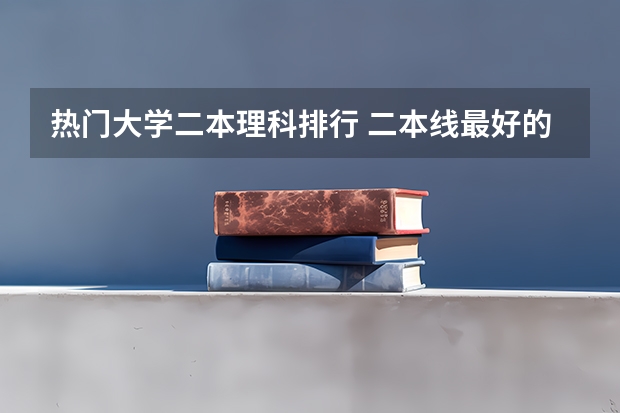 热门大学二本理科排行 二本线最好的十所大学理科
