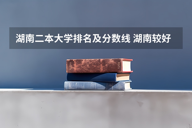 湖南二本大学排名及分数线 湖南较好的二本理科学校
