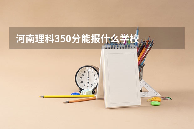 河南理科350分能报什么学校