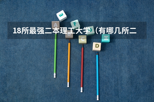 18所最强二本理工大学（有哪几所二本公办大学？）