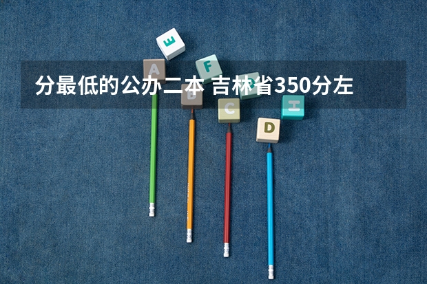 分最低的公办二本 吉林省350分左右的理科大学