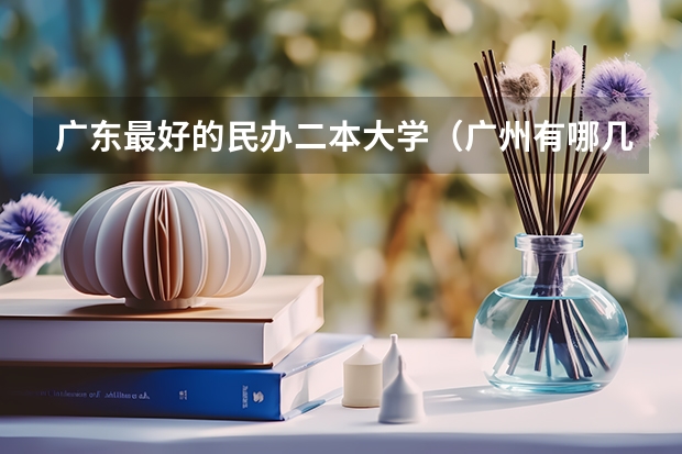 广东最好的民办二本大学（广州有哪几所二本大学比较好？）