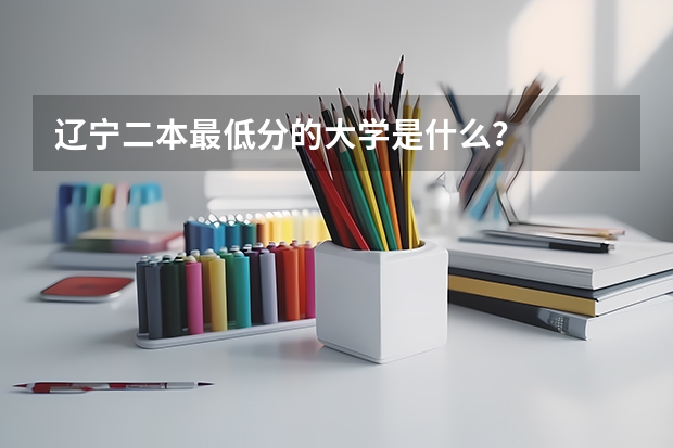 辽宁二本最低分的大学是什么？
