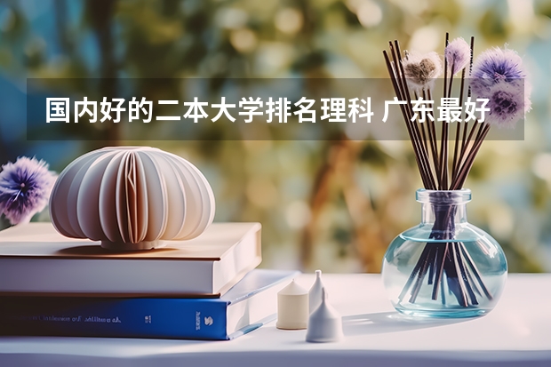 国内好的二本大学排名理科 广东最好的二本