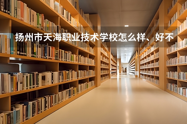 扬州市天海职业技术学校怎么样、好不好(2023参考)