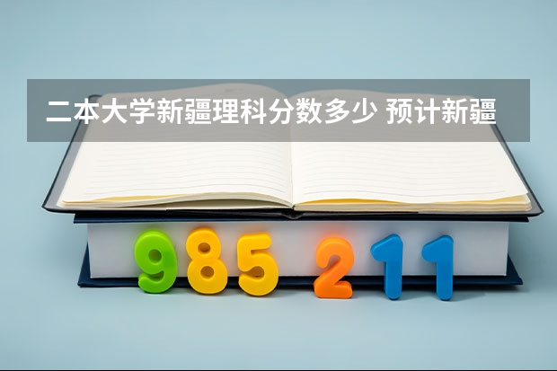 二本大学新疆理科分数多少 预计新疆本科线分数线