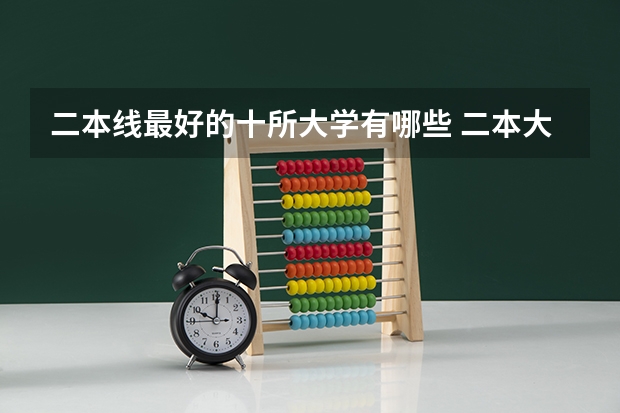 二本线最好的十所大学有哪些 二本大学排名及分数线（2023参考）