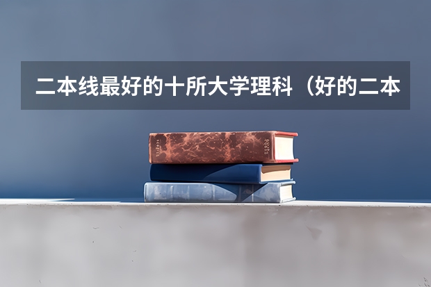 二本线最好的十所大学理科（好的二本公办大学推荐理科）