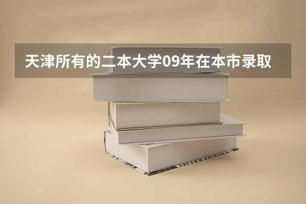 天津所有的二本大学09年在本市录取分数线是多少？