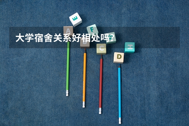 大学宿舍关系好相处吗？
