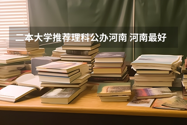 二本大学推荐理科公办河南 河南最好的公办二本大学排名