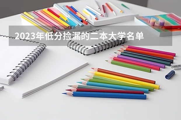 2023年低分捡漏的二本大学名单 哪些录取分数低