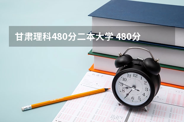 甘肃理科480分二本大学 480分左右公办二本大学一览表
