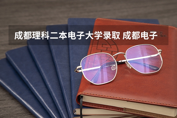成都理科二本电子大学录取 成都电子科技大学分数线