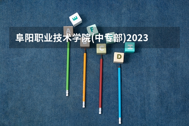 阜阳职业技术学院(中专部)2023年招生计划
