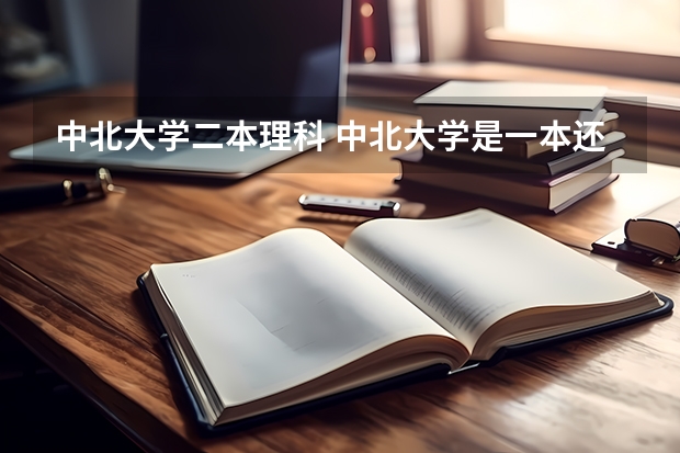中北大学二本理科 中北大学是一本还是二本 是985还是211