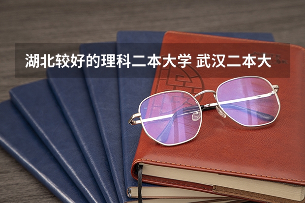 湖北较好的理科二本大学 武汉二本大学排名及分数线理科