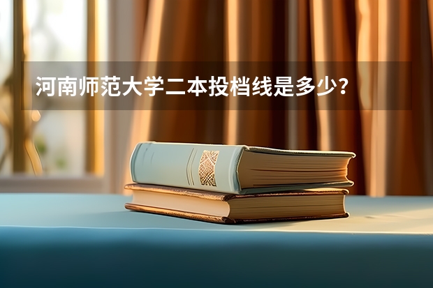 河南师范大学二本投档线是多少？