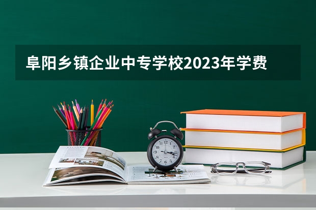 阜阳乡镇企业中专学校2023年学费、收费多少