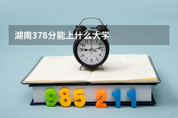 湖南378分能上什么大学