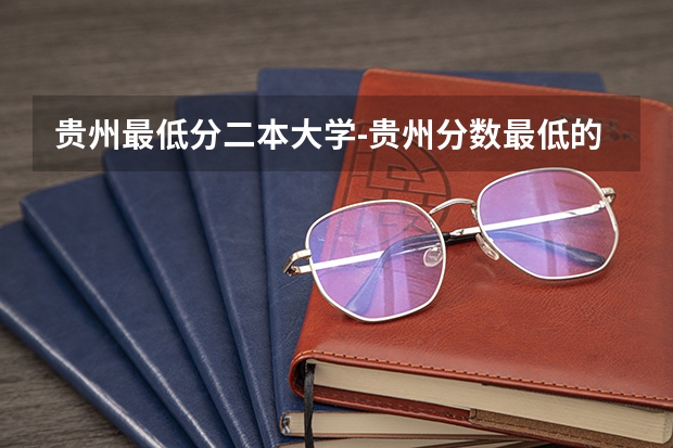 贵州最低分二本大学-贵州分数最低的本科大学公办（文理科）（贵州二本公办大学最低录取线）