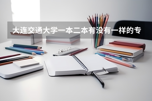 大连交通大学一本二本有没有一样的专业，若有如何授课