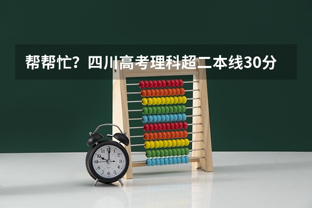 帮帮忙？四川高考理科超二本线30分，可以报考哪些学校？
