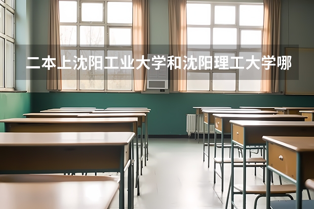 二本上沈阳工业大学和沈阳理工大学哪个好？
