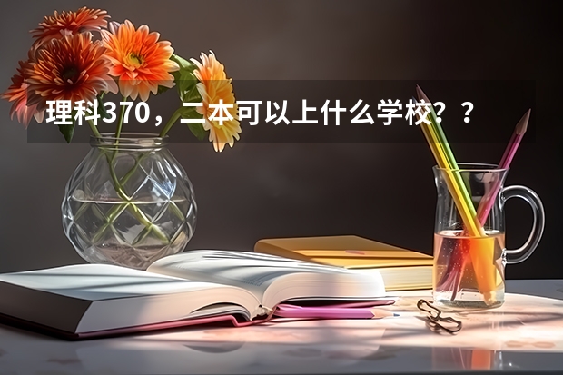 理科370，二本可以上什么学校？？