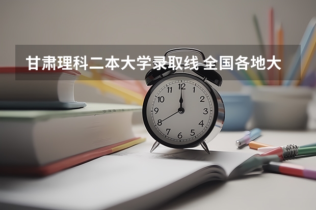 甘肃理科二本大学录取线 全国各地大学录取分数线
