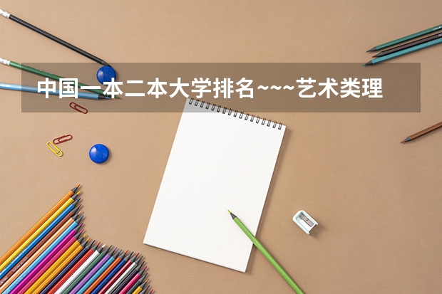 中国一本二本大学排名~~~艺术类理科类文科类~~ 高考艺术类二本大学