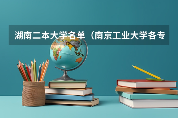 湖南二本大学名单（南京工业大学各专业分数线？）