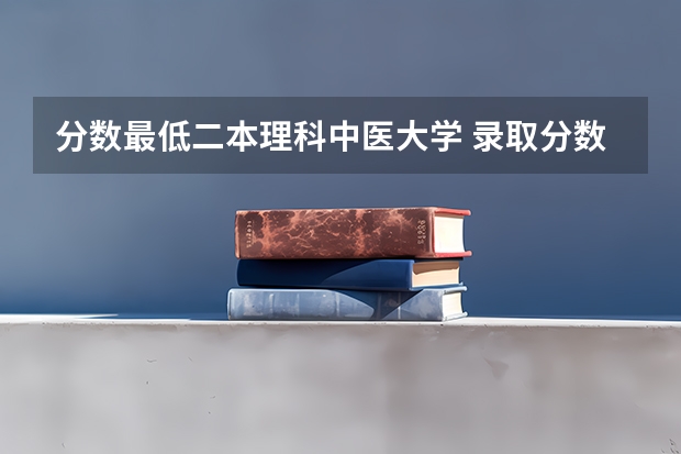 分数最低二本理科中医大学 录取分数较低的二本医科大学