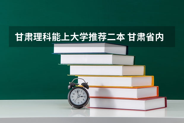 甘肃理科能上大学推荐二本 甘肃省内二本大学排名