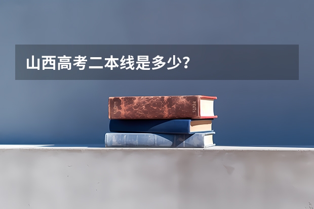 山西高考二本线是多少？