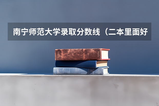 南宁师范大学录取分数线（二本里面好一点的师范大学？附理科、文科450分左右师范大学名单）